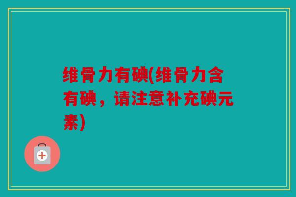 维骨力有碘(维骨力含有碘,请注意补充碘元素) 维骨力有碘(维骨力含有碘,请注意补充碘元素)