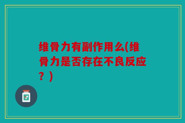 维骨力有副作用么(维骨力是否存在不良反应?) 维骨力有副作用么(维骨力是否存在不良反应?)