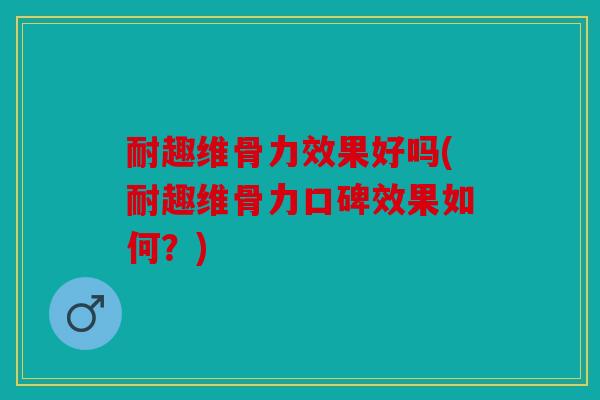 耐趣维骨力效果好吗(耐趣维骨力口碑效果如何?) 耐趣维骨力效果好吗(耐趣维骨力口碑效果如何?)
