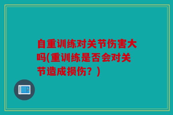 自重训练对关节伤害大吗(重训练是否会对关节造成损伤?) 自重训练对关节伤害大吗(重训练是否会对关节造成损伤?)