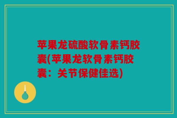 苹果龙硫酸软骨素钙胶囊(苹果龙软骨素钙胶囊:关节保健佳选) 苹果龙硫酸软骨素钙胶囊(苹果龙软骨素钙胶囊:关节保健佳选)