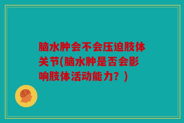 脑水肿会不会压迫肢体关节(脑水肿是否会影响肢体活动能力？)