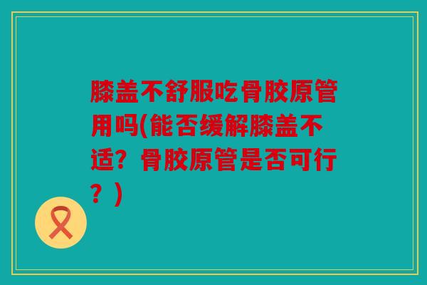 膝盖不舒服吃骨胶原管用吗(能否缓解膝盖不适?骨胶原管是否可行?) 膝盖不舒服吃骨胶原管用吗(能否缓解膝盖不适?骨胶原管是否可行?)