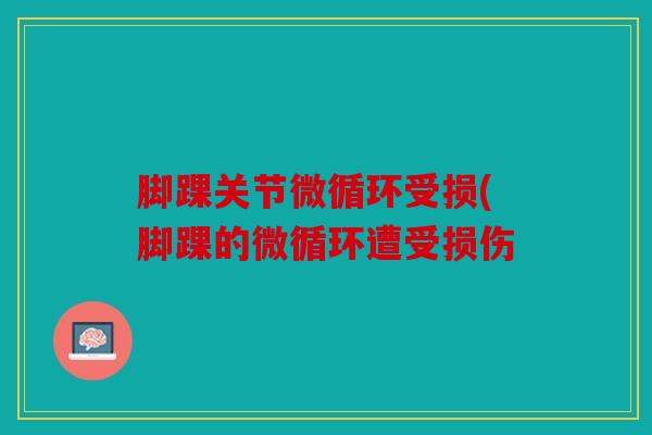 脚踝关节微循环受损(脚踝的微循环遭受损伤 脚踝关节微循环受损(脚踝的微循环遭受损伤