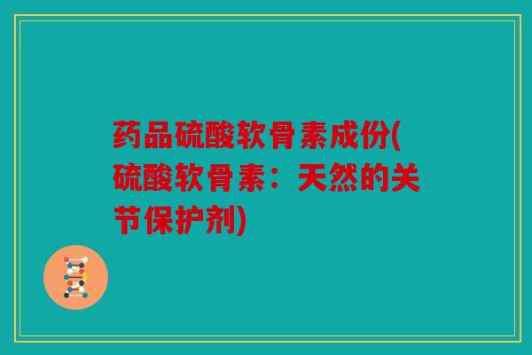 药品硫酸软骨素成份(硫酸软骨素:天然的关节保护剂) 药品硫酸软骨素成份(硫酸软骨素:天然的关节保护剂)