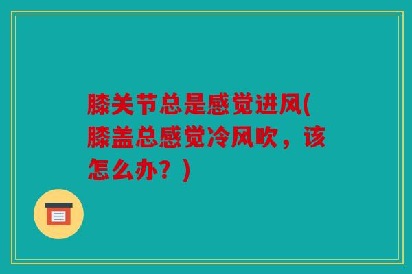 膝关节总是感觉进风(膝盖总感觉冷风吹，该怎么办？)