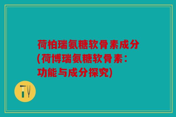 荷柏瑞氨糖软骨素成分(荷博瑞氨糖软骨素:功能与成分探究) 荷柏瑞氨糖软骨素成分(荷博瑞氨糖软骨素:功能与成分探究)