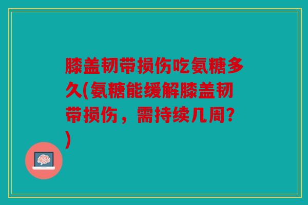 膝盖韧带损伤吃氨糖多久(氨糖能缓解膝盖韧带损伤,需持续几周?) 膝盖韧带损伤吃氨糖多久(氨糖能缓解膝盖韧带损伤,需持续几周?)