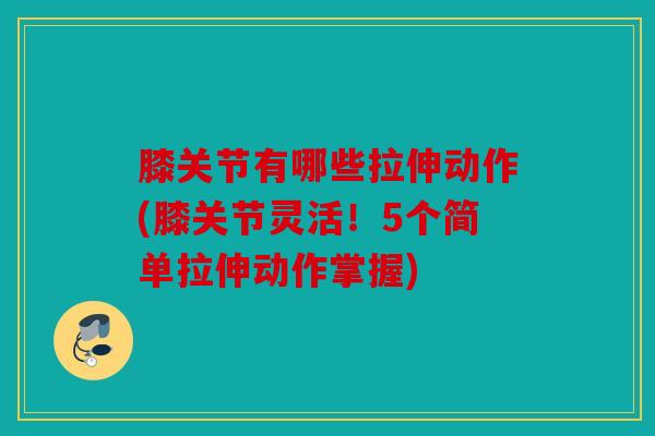 膝关节有哪些拉伸动作(膝关节灵活!5个简单拉伸动作掌握) 膝关节有哪些拉伸动作(膝关节灵活!5个简单拉伸动作掌握)