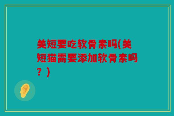 美短要吃软骨素吗(美短猫需要添加软骨素吗?) 美短要吃软骨素吗(美短猫需要添加软骨素吗?)