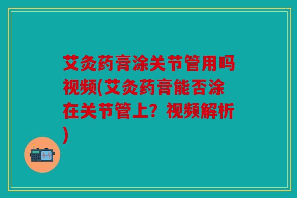 艾灸药膏涂关节管用吗视频(艾灸药膏能否涂在关节管上?视频解析) 艾灸药膏涂关节管用吗视频(艾灸药膏能否涂在关节管上?视频解析)
