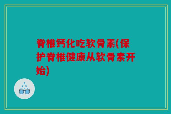 脊椎钙化吃软骨素(保护脊椎健康从软骨素开始) 脊椎钙化吃软骨素(保护脊椎健康从软骨素开始)