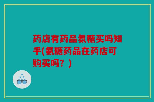 药店有药品氨糖买吗知乎(氨糖药品在药店可购买吗？)