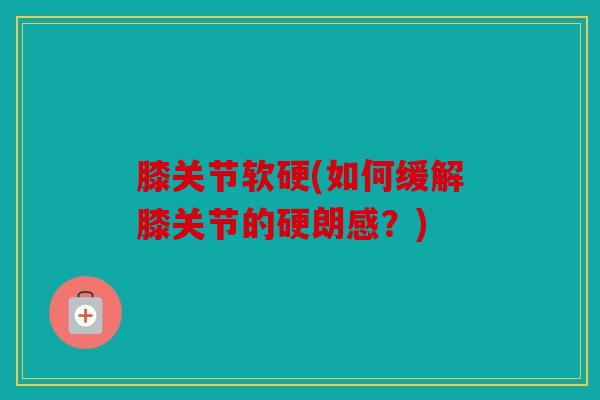 膝关节软硬(如何缓解膝关节的硬朗感？)