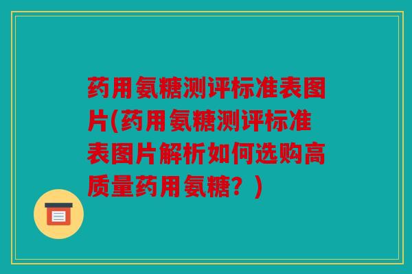 药用氨糖测评标准表图片(药用氨糖测评标准表图片解析如何选购高质量药用氨糖?) 药用氨糖测评标准表图片(药用氨糖测评标准表图片解析如何选购高质量药用氨糖?)