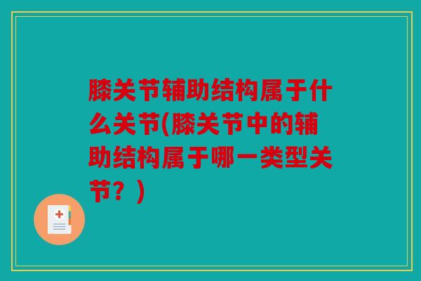 膝关节辅助结构属于什么关节(膝关节中的辅助结构属于哪一类型关节?) 膝关节辅助结构属于什么关节(膝关节中的辅助结构属于哪一类型关节?)