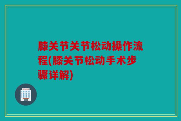 膝关节关节松动操作流程(膝关节松动手术步骤详解) 膝关节关节松动操作流程(膝关节松动手术步骤详解)