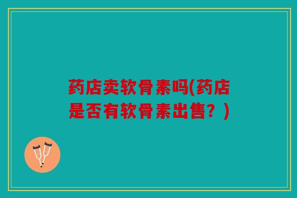 药店卖软骨素吗(药店是否有软骨素出售？)