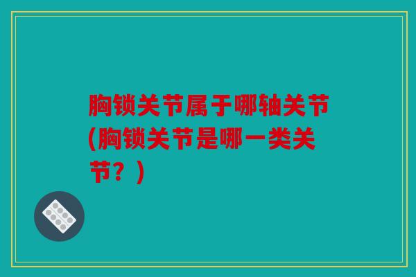 胸锁关节属于哪轴关节(胸锁关节是哪一类关节?) 胸锁关节属于哪轴关节(胸锁关节是哪一类关节?)