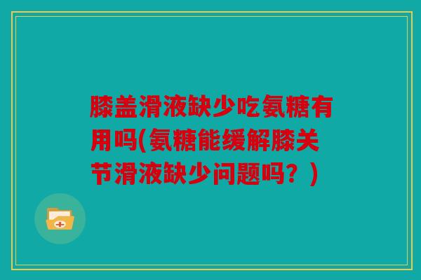 膝盖滑液缺少吃氨糖有用吗(氨糖能缓解膝关节滑液缺少问题吗?) 膝盖滑液缺少吃氨糖有用吗(氨糖能缓解膝关节滑液缺少问题吗?)