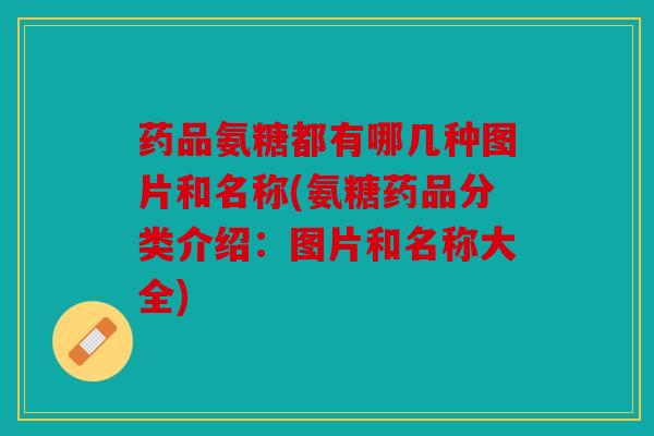 药品氨糖都有哪几种图片和名称(氨糖药品分类介绍:图片和名称大全) 药品氨糖都有哪几种图片和名称(氨糖药品分类介绍:图片和名称大全)
