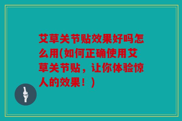 艾草关节贴效果好吗怎么用(如何正确使用艾草关节贴，让你体验惊人的效果！)