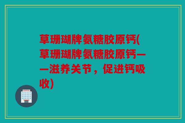 草珊瑚牌氨糖胶原钙(草珊瑚牌氨糖胶原钙——滋养关节，促进钙吸收)