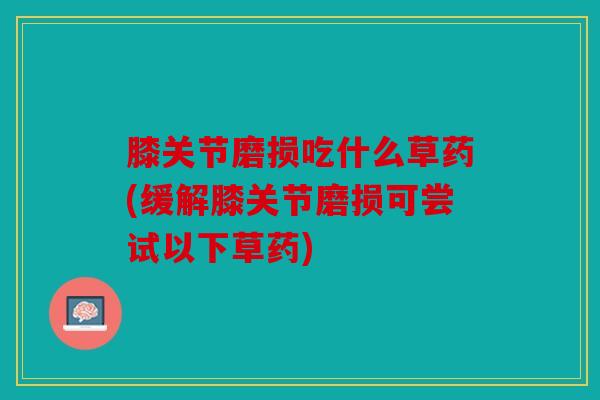 膝关节磨损吃什么草药(缓解膝关节磨损可尝试以下草药)
