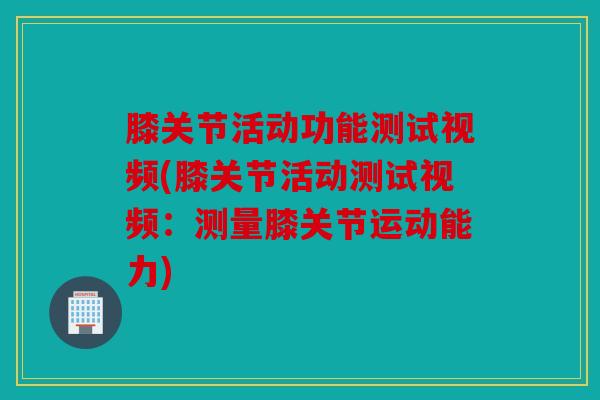 膝关节活动功能测试视频(膝关节活动测试视频:测量膝关节运动能力) 膝关节活动功能测试视频(膝关节活动测试视频:测量膝关节运动能力)
