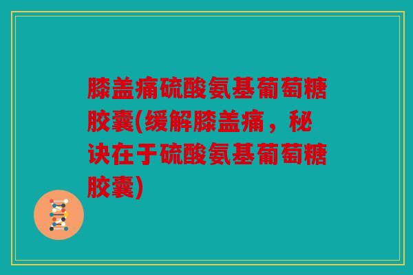膝盖痛硫酸氨基葡萄糖胶囊(缓解膝盖痛，秘诀在于硫酸氨基葡萄糖胶囊)