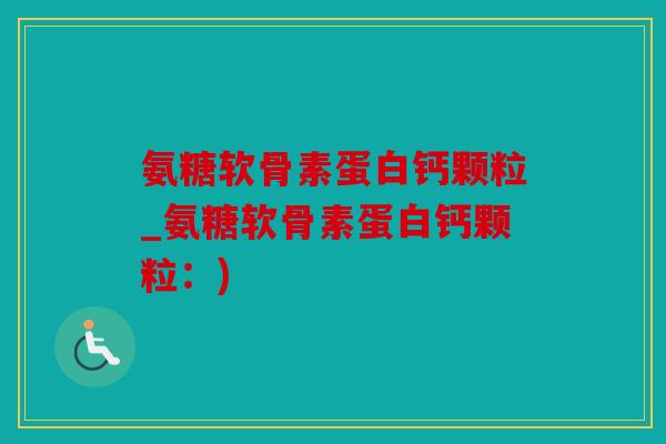氨糖软骨素蛋白钙颗粒_氨糖软骨素蛋白钙颗粒:) 氨糖软骨素蛋白钙颗粒_氨糖软骨素蛋白钙颗粒:)
