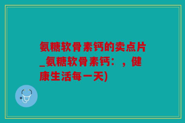 氨糖软骨素钙的卖点片_氨糖软骨素钙：，健康生活每一天)