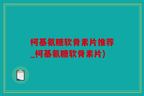 柯基氨糖软骨素片推荐_柯基氨糖软骨素片)
