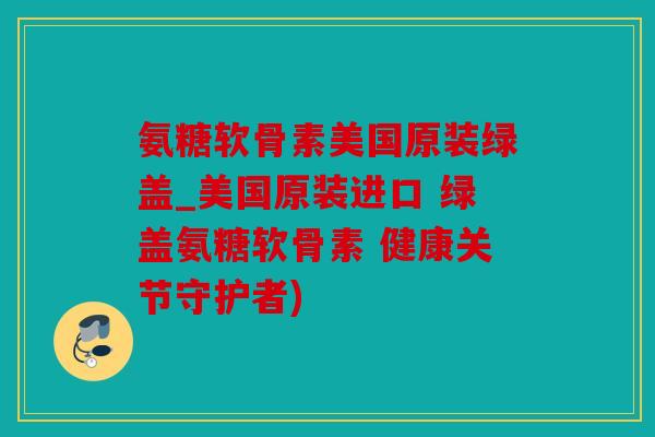 氨糖软骨素美国原装绿盖_美国原装进口 绿盖氨糖软骨素 健康关节守护者) 氨糖软骨素美国原装绿盖_美国原装进口 绿盖氨糖软骨素 健康关节守护者)