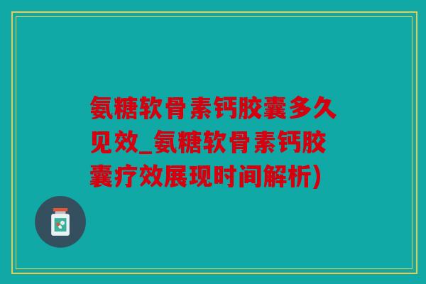 氨糖软骨素钙胶囊多久见效_氨糖软骨素钙胶囊疗效展现时间解析) 氨糖软骨素钙胶囊多久见效_氨糖软骨素钙胶囊疗效展现时间解析)