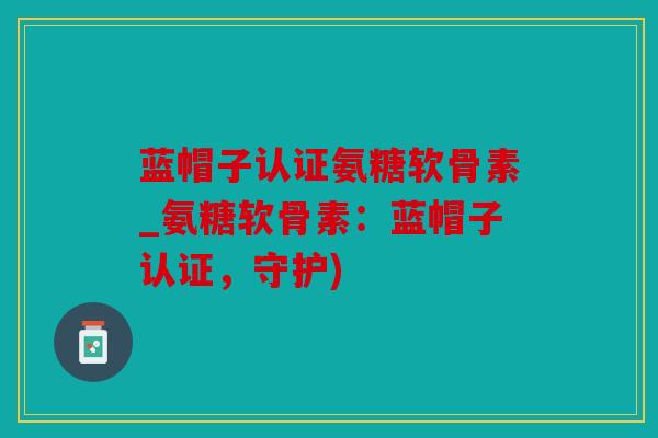 蓝帽子认证氨糖软骨素_氨糖软骨素:蓝帽子认证,守护) 蓝帽子认证氨糖软骨素_氨糖软骨素:蓝帽子认证,守护)