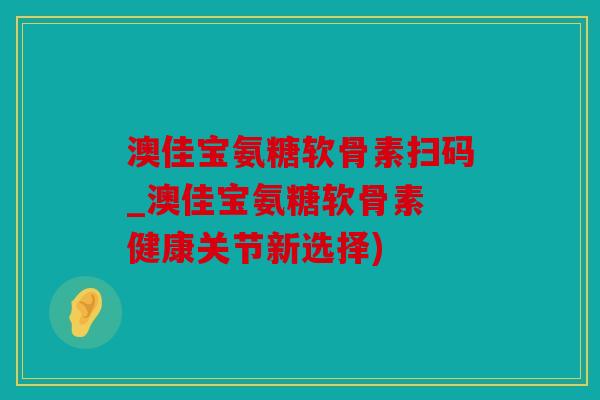 澳佳宝氨糖软骨素扫码_澳佳宝氨糖软骨素 健康关节新选择) 澳佳宝氨糖软骨素扫码_澳佳宝氨糖软骨素 健康关节新选择)