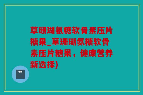 草珊瑚氨糖软骨素压片糖果_草珊瑚氨糖软骨素压片糖果,健康营养新选择) 草珊瑚氨糖软骨素压片糖果_草珊瑚氨糖软骨素压片糖果,健康营养新选择)