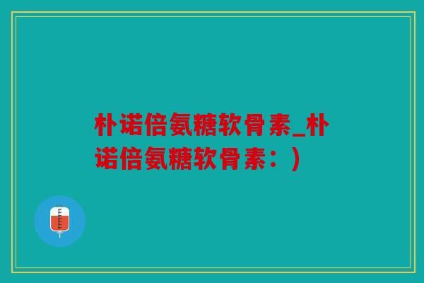 朴诺倍氨糖软骨素_朴诺倍氨糖软骨素:) 朴诺倍氨糖软骨素_朴诺倍氨糖软骨素:)