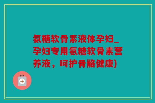 氨糖软骨素液体孕妇_孕妇专用氨糖软骨素营养液,呵护骨骼健康) 氨糖软骨素液体孕妇_孕妇专用氨糖软骨素营养液,呵护骨骼健康)