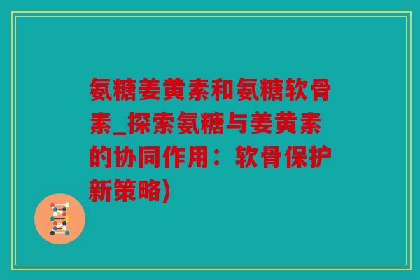氨糖姜黄素和氨糖软骨素_探索氨糖与姜黄素的协同作用：软骨保护新策略)