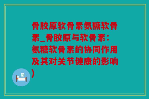 骨胶原软骨素氨糖软骨素_骨胶原与软骨素:氨糖软骨素的协同作用及其对关节健康的影响) 骨胶原软骨素氨糖软骨素_骨胶原与软骨素:氨糖软骨素的协同作用及其对关节健康的影响)