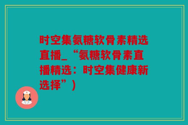 时空集氨糖软骨素精选直播_“氨糖软骨素直播精选:时空集健康新选择”) 时空集氨糖软骨素精选直播_“氨糖软骨素直播精选:时空集健康新选择”)