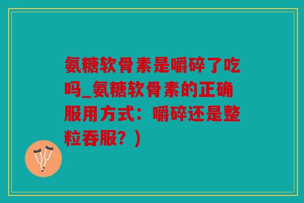 氨糖软骨素是嚼碎了吃吗_氨糖软骨素的正确服用方式：嚼碎还是整粒吞服？)