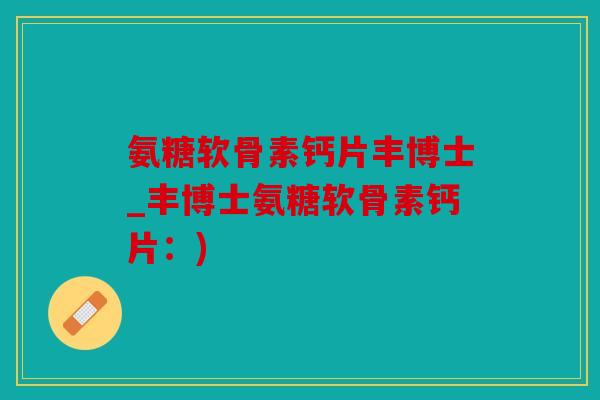 氨糖软骨素钙片丰博士_丰博士氨糖软骨素钙片:) 氨糖软骨素钙片丰博士_丰博士氨糖软骨素钙片:)