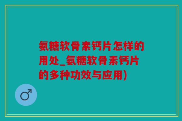 氨糖软骨素钙片怎样的用处_氨糖软骨素钙片的多种功效与应用) 氨糖软骨素钙片怎样的用处_氨糖软骨素钙片的多种功效与应用)