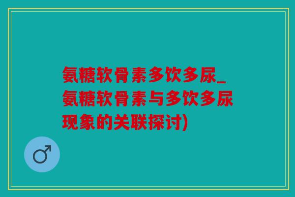 氨糖软骨素多饮多尿_氨糖软骨素与多饮多尿现象的关联探讨)