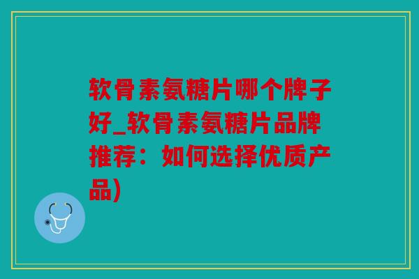软骨素氨糖片哪个牌子好_软骨素氨糖片品牌推荐：如何选择优质产品)