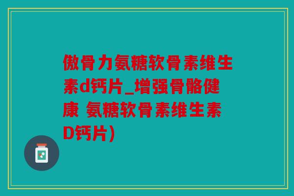 傲骨力氨糖软骨素维生素d钙片_增强骨骼健康 氨糖软骨素维生素D钙片) 傲骨力氨糖软骨素维生素d钙片_增强骨骼健康 氨糖软骨素维生素D钙片)