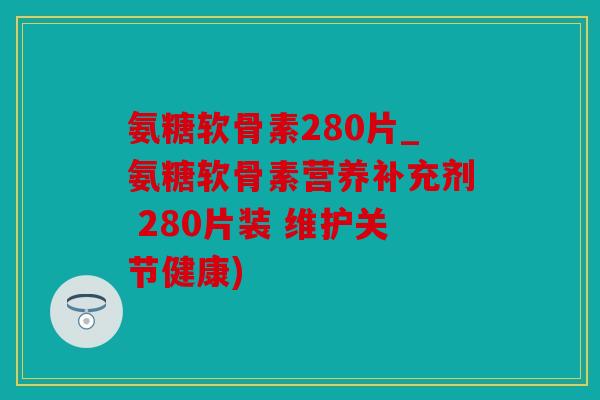 氨糖软骨素280片_氨糖软骨素营养补充剂 280片装 维护关节健康) 氨糖软骨素280片_氨糖软骨素营养补充剂 280片装 维护关节健康)